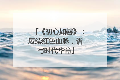 《初心如磐》：赓续红色血脉，谱写时代华章