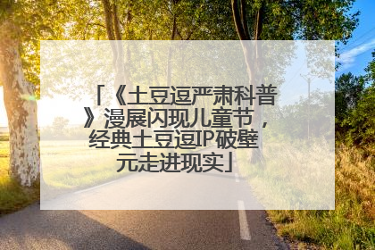 《土豆逗严肃科普》漫展闪现儿童节，经典土豆逗IP破壁元走进现实