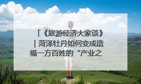 《旅游经济大家谈》｜菏泽牡丹如何变成造福一方百姓的“产业之花”“富民之花”？
