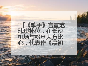 《歌手》官宣范玮琪补位，在长沙机场与粉丝大方比心，代表作《最初的梦想》