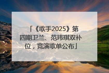 《歌手2025》第四期卫兰、范玮琪双补位，竞演歌单公布