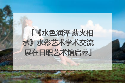 《水色润泽·薪火相承》水彩艺术学术交流展在日职艺术馆启幕