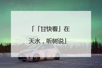 「甘快看」在天水，听树说