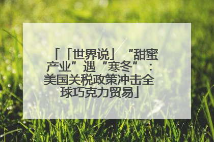 「世界说」“甜蜜产业”遇“寒冬”：美国关税政策冲击全球巧克力贸易