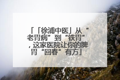 「徐浦中医」从“老胃病”到“铁胃”，这家医院让你的脾胃“回春”有方