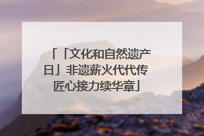 「文化和自然遗产日」非遗薪火代代传 匠心接力续华章
