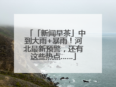 「新闻早茶」中到大雨+暴雨！河北最新预警，还有这些热点……