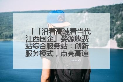「沿着高速看当代江西国企」婺源收费站综合服务站：创新服务模式，点亮高速出行新体验