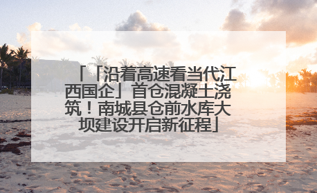 「沿着高速看当代江西国企」首仓混凝土浇筑！南城县仓前水库大坝建设开启新征程