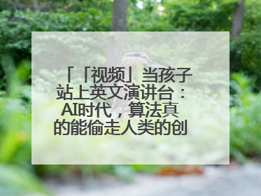 「视频」当孩子站上英文演讲台：AI时代，算法真的能偷走人类的创造力吗？