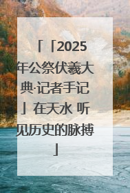 「2025年公祭伏羲大典·记者手记」在天水 听见历史的脉搏