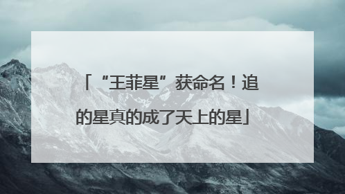 “王菲星”获命名！追的星真的成了天上的星