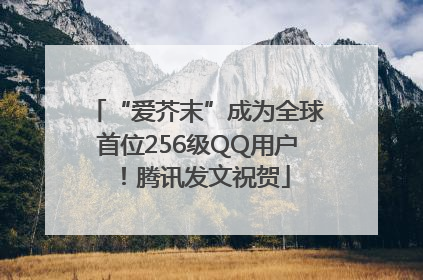 “爱芥末”成为全球首位256级QQ用户！腾讯发文祝贺