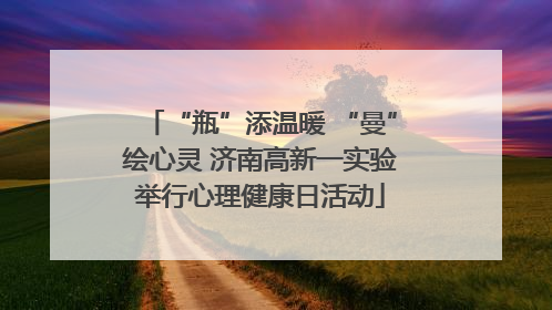 “瓶”添温暖 “曼”绘心灵 济南高新一实验举行心理健康日活动