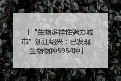“生物多样性魅力城市”浙江绍兴：已发现生物物种5954种
