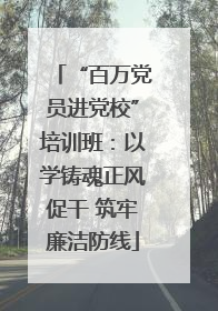 “百万党员进党校”培训班：以学铸魂正风促干 筑牢廉洁防线