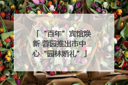 “百年”宾馆焕新 蓉园推出市中心“园林婚礼”