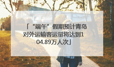 “端午”假期预计青岛对外运输客运量将达到104.89万人次