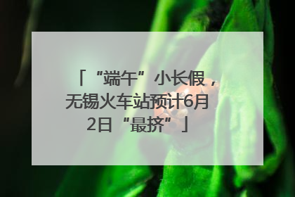 “端午”小长假，无锡火车站预计6月2日“最挤”
