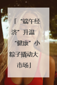 “端午经济”升温 “健康”小粽子撬动大市场