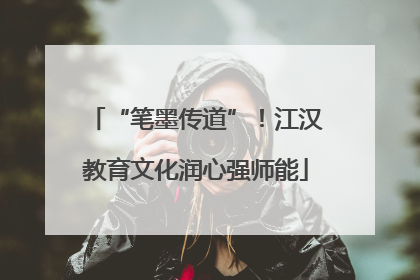“笔墨传道”！江汉教育文化润心强师能