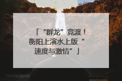 “群龙”竞渡！衡阳上演水上版“速度与激情”