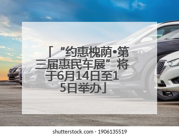 “约惠槐荫•第三届惠民车展”将于6月14日至15日举办