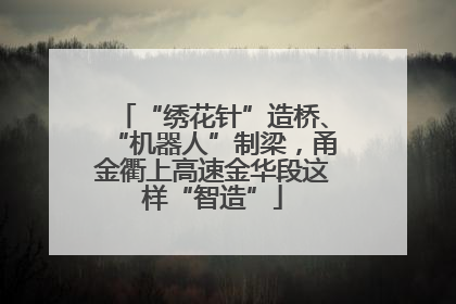“绣花针”造桥、“机器人”制梁，甬金衢上高速金华段这样“智造”