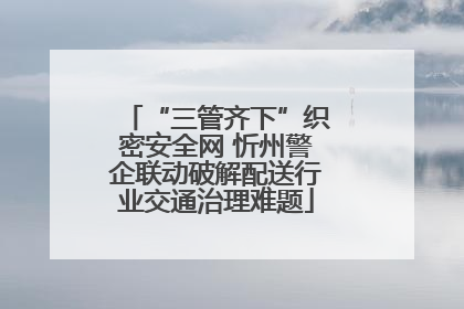 “三管齐下”织密安全网 忻州警企联动破解配送行业交通治理难题