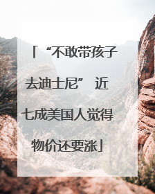 “不敢带孩子去迪士尼” 近七成美国人觉得物价还要涨