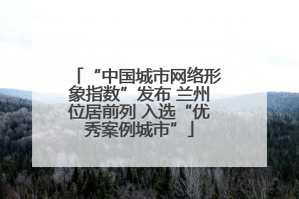 “中国城市网络形象指数”发布 兰州位居前列 入选“优秀案例城市”