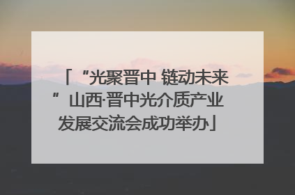 “光聚晋中 链动未来”山西·晋中光介质产业发展交流会成功举办