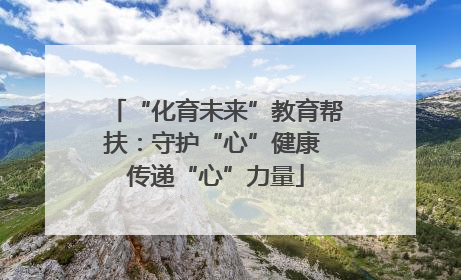 “化育未来”教育帮扶：守护“心”健康 传递“心”力量