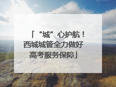 “城”心护航！西城城管全力做好高考服务保障