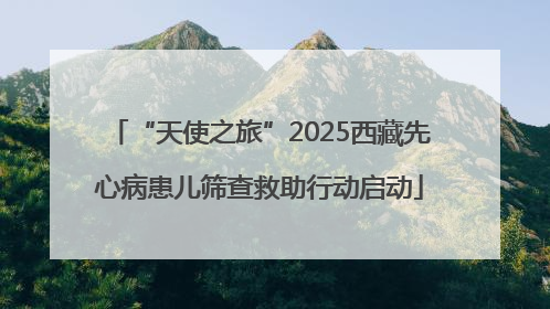 “天使之旅”2025西藏先心病患儿筛查救助行动启动