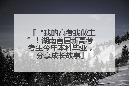 “我的高考我做主”！湖南首届新高考考生今年本科毕业，分享成长故事