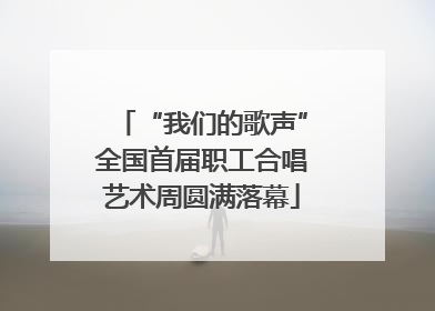 “我们的歌声”全国首届职工合唱艺术周圆满落幕