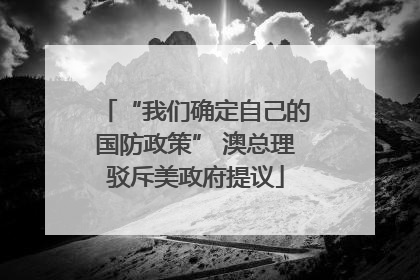 “我们确定自己的国防政策” 澳总理驳斥美政府提议