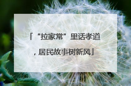 “拉家常”里话孝道，居民故事树新风