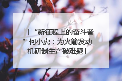 “新征程上的奋斗者”何小虎：为火箭发动机研制生产破难题