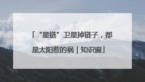 “星链”卫星掉链子，都是太阳惹的祸｜知识窗