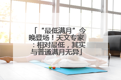 “最低满月”今晚登场！天文专家：相对最低，其实与普通满月无异