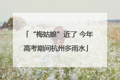 “梅姑娘”近了 今年高考期间杭州多雨水