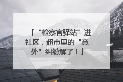 “检察官驿站”进社区，超市里的“意外”纠纷解了！