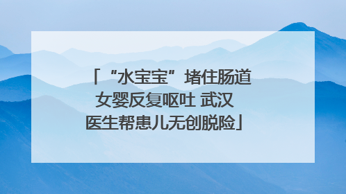 “水宝宝”堵住肠道 女婴反复呕吐 武汉医生帮患儿无创脱险