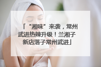 “湘味”来袭，常州武进热辣升级！兰湘子新店落子常州武进