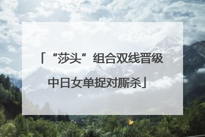 “莎头”组合双线晋级 中日女单捉对厮杀