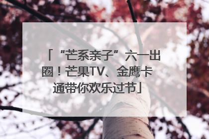 “芒系亲子”六一出圈！芒果TV、金鹰卡通带你欢乐过节