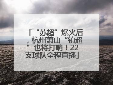 “苏超”爆火后，杭州萧山“镇超”也将打响！22支球队全程直播