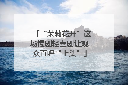 “茉莉花开”这场锡剧轻喜剧让观众直呼“上头”